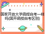 国家开放大学函授自考一样吗(国开函授自考区别)