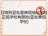 日喀则亚东县单招培训学校正规学校有那些(亚东单招学校)