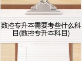 数控专升本需要考些什么科目(数控专升本科目)