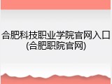 合肥科技职业学院官网入口(合肥职院官网)