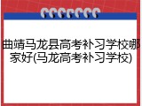 曲靖马龙县高考补习学校哪家好(马龙高考补习学校)