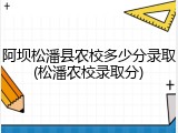 阿坝松潘县农校多少分录取(松潘农校录取分)