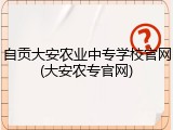 自贡大安农业中专学校官网(大安农专官网)