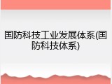 国防科技工业发展体系(国防科技体系)