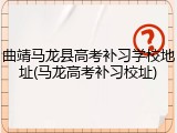 曲靖马龙县高考补习学校地址(马龙高考补习校址)