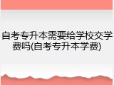 自考专升本需要给学校交学费吗(自考专升本学费)