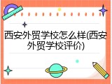 西安外贸学校怎么样(西安外贸学校评价)