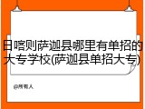 日喀则萨迦县哪里有单招的大专学校(萨迦县单招大专)