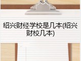 绍兴财经学校是几本(绍兴财校几本)