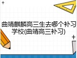曲靖麒麟高三生去哪个补习学校(曲靖高三补习)