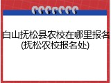 白山抚松县农校在哪里报名(抚松农校报名处)