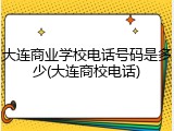 大连商业学校电话号码是多少(大连商校电话)