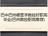 巴中巴州哪里学数控好职高毕业(巴州数控职高推荐)