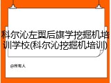 科尔沁左翼后旗学挖掘机培训学校(科尔沁挖掘机培训)