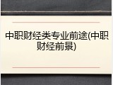 中职财经类专业前途(中职财经前景)