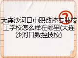大连沙河口中职数控专业技工学校怎么样在哪里(大连沙河口数控技校)