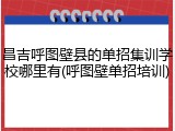 昌吉呼图壁县的单招集训学校哪里有(呼图壁单招培训)