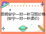 昆明安宁一对一补习班价格(安宁一对一补课价)