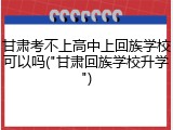 甘肃考不上高中上回族学校可以吗("甘肃回族学校升学")