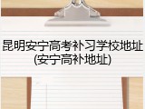 昆明安宁高考补习学校地址(安宁高补地址)