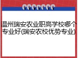 温州瑞安农业职高学校哪个专业好(瑞安农校优势专业)