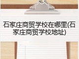 石家庄商贸学校在哪里(石家庄商贸学校地址)