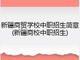 新疆商贸学校中职招生简章(新疆商校中职招生)