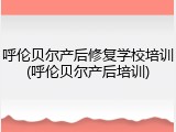 呼伦贝尔产后修复学校培训(呼伦贝尔产后培训)