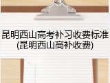 昆明西山高考补习收费标准(昆明西山高补收费)