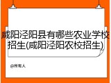 咸阳泾阳县有哪些农业学校招生(咸阳泾阳农校招生)