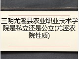 三明尤溪县农业职业技术学院是私立还是公立(尤溪农院性质)
