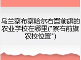 乌兰察布察哈尔右翼前旗的农业学校在哪里("察右前旗农校位置")
