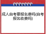 成人自考要报名费吗(自考报名收费吗)