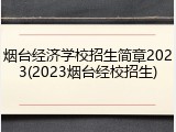 烟台经济学校招生简章2023(2023烟台经校招生)