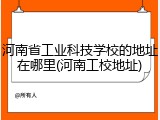 河南省工业科技学校的地址在哪里(河南工校地址)