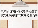 昆明官渡高考补习学校哪家比较好(昆明官渡高考补习)
