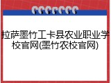 拉萨墨竹工卡县农业职业学校官网(墨竹农校官网)