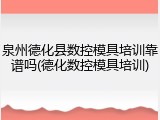 泉州德化县数控模具培训靠谱吗(德化数控模具培训)
