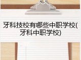 牙科技校有哪些中职学校(牙科中职学校)