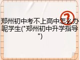 郑州初中考不上高中怎么办呢学生("郑州初中升学指导")