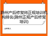 滁州产后修复师正规培训机构排名(滁州正规产后修复培训)