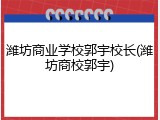 潍坊商业学校郭宇校长(潍坊商校郭宇)