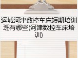 运城河津数控车床短期培训班有哪些(河津数控车床培训)