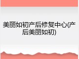 美丽如初产后修复中心(产后美丽如初)