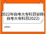 2022年自考大专科目安排(自考大专科目2022)