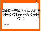 淄博桓台县数控车床培训学校技校招生(桓台数控技校招生)