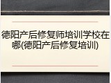 德阳产后修复师培训学校在哪(德阳产后修复培训)