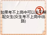 如果考不上高中可以去干嘛呢女生(女生考不上高中出路)