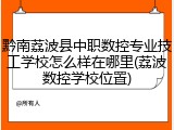 黔南荔波县中职数控专业技工学校怎么样在哪里(荔波数控学校位置)
