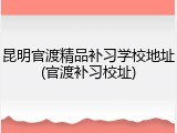 昆明官渡精品补习学校地址(官渡补习校址)